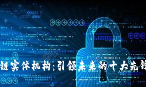 区块链实体机构：引领未来的十大先锋公司