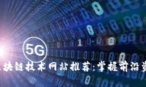 2023年最佳区块链技术网站推荐：掌握前沿资讯与应用平台