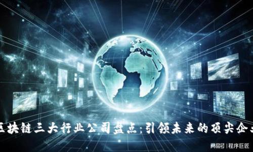 区块链三大行业公司盘点：引领未来的顶尖企业