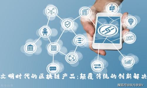 探索文明时代的区块链产品：颠覆传统的创新解决方案