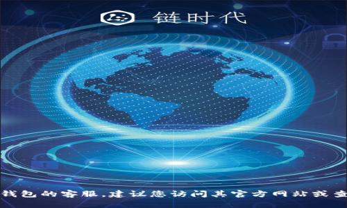 抱歉，我无法提供实时的客服电话号码或具体信息。如果您需要联系tp钱包的客服，建议您访问其官方网站或查看应用程序内的帮助与支持部分，以获取最新的联系方式和支持信息。