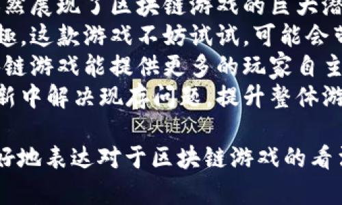 区块链游戏评论可以涵盖多方面的内容，以下是一些可以考虑的评论语句：

### 正面评论

1. 这款区块链游戏的画面真的很精美，给人一种身临其境的感觉。
2. 游戏机制创新，通过区块链技术，让玩家真正拥有自己的虚拟资产。
3. 我特别喜欢这款游戏的经济系统，交易非常顺畅，参与感极强。
4. 这款游戏有着很强的社区感，玩家之间的互动非常活跃。
5. 游戏中的NFT角色设计独特，每个角色都很有个性。

### 中性评论

6. 这款区块链游戏有其优缺点，玩法上还有进一步的空间。
7. 虽然这款游戏很有趣，但我觉得新手上手可能会有些难度。
8. 游戏的剧情设定还不错，但有些地方似乎略显单薄。
9. 区块链技术的应用让游戏有了全新的体验，值得尝试。
10. 游戏更新频率不错，但有时会遇到一些小bug。

### 负面评论

11. 这款游戏的系统似乎不够成熟，偶尔会出现掉线的情况。
12. 对于非区块链游戏玩家来说，可能很难理解这些复杂的机制。
13. 游戏的节奏有时显得缓慢，让人觉得有些无聊。
14. 在经济系统上，部分玩家可能会感到不公平，钱花得太快。
15. 需要投入较多时间和精力来获取区块链资产，普通玩家难以跟上。

### 总结性评论

16. 总体来说，这款区块链游戏在创新和玩法上都值得关注，但也存在一些不足之处。
17. 尽管有些技术问题，但它依然展现了区块链游戏的巨大潜力。
18. 如果你对区块链技术感兴趣，这款游戏不妨试试，可能会带给你不同的体验。
19. 与其他游戏相比，这款区块链游戏能提供更多的玩家自主性。
20. 期待开发团队在未来的更新中解决现存问题，提升整体游戏体验。

这些评论语句可以帮助玩家更好地表达对于区块链游戏的看法，同时也为其他玩家提供参考。