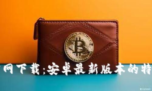 xbc
TP钱包官网下载：安卓最新版本的特色与创新