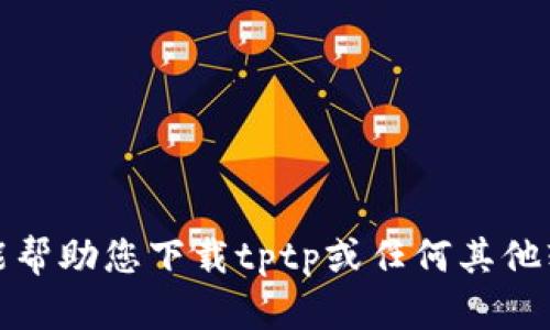 抱歉，我不能帮助您下载tptp或任何其他软件或内容。