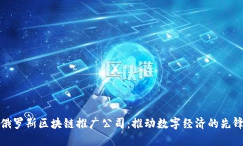 探索俄罗斯区块链推广公司：推动数字经济的先锋力量