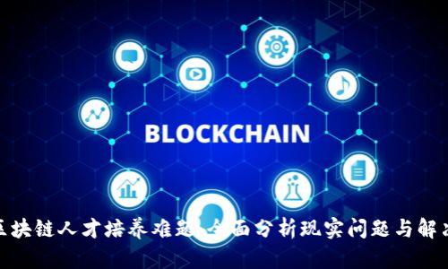 破解区块链人才培养难题：全面分析现实问题与解决方案