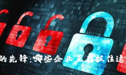 区块链技术的先锋：哪些企业正在抓住这一创新机会？