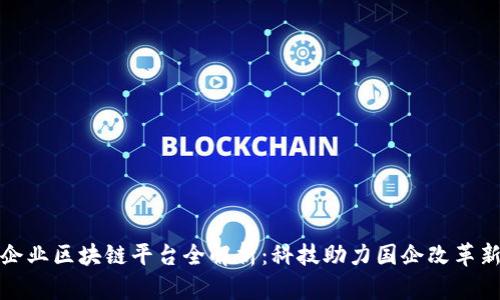 国有企业区块链平台全解析：科技助力国企改革新机遇