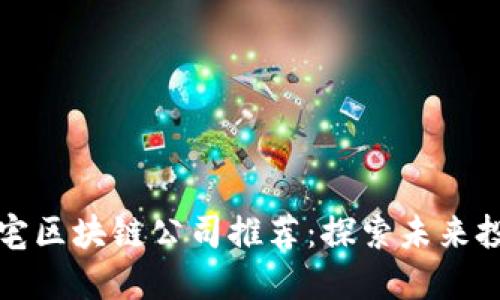 宜昌市豪宅区块链公司推荐：探索未来投资新蓝海