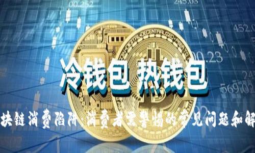 揭开区块链消费陷阱：消费者需警惕的常见问题和解决方案