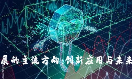 区块链发展的主流方向：创新应用与未来趋势解析