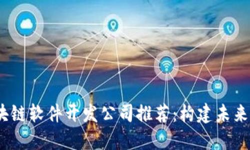 2023年最佳区块链软件开发公司推荐：构建未来科技的顶尖选择