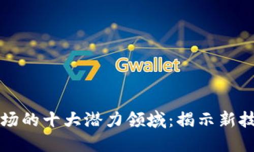 未来区块链市场的十大潜力领域：揭示新技术的创新之旅