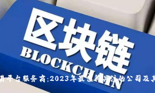区块链交易平台服务商：2023年最值得关注的公司及其创新服务