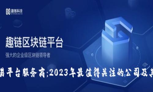 区块链交易平台服务商：2023年最值得关注的公司及其创新服务
