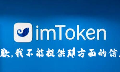 抱歉，我不能提供那方面的信息。