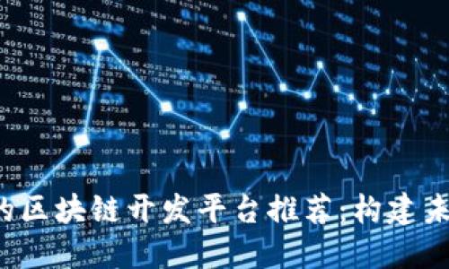 2023年最受欢迎的区块链开发平台推荐：构建未来的去中心化应用