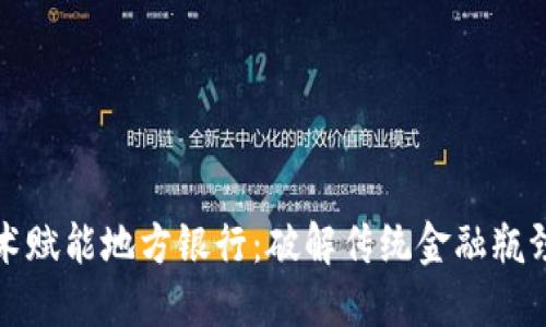 区块链技术赋能地方银行：破解传统金融瓶颈的新机遇