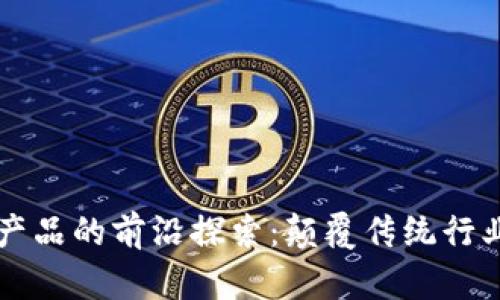 深圳区块链产品的前沿探索：颠覆传统行业的创新力量