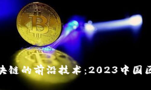 探索国家级区块链的前沿技术：2023中国区块链产业图谱