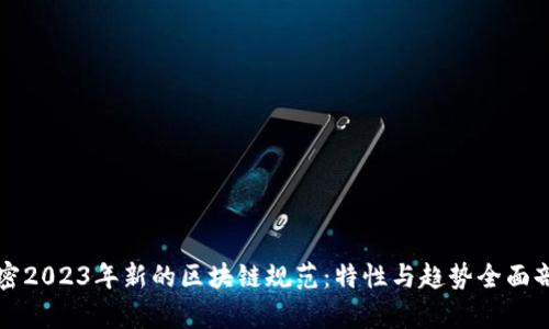 解密2023年新的区块链规范：特性与趋势全面剖析