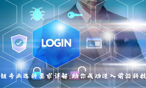 区块链专业选科要求详解：助你成功进入前沿科技领域