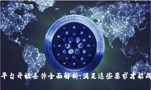 区块链平台开放条件全面解析：满足这些要求才能成功上线