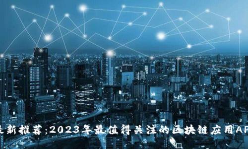 最新推荐：2023年最值得关注的区块链应用APP