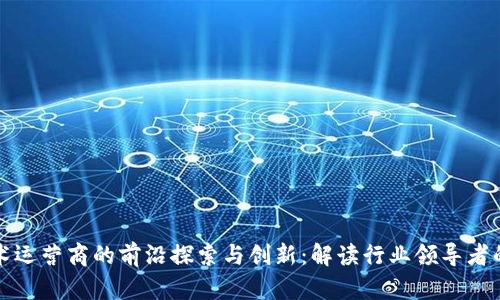 区块链技术运营商的前沿探索与创新：解读行业领导者的独特优势