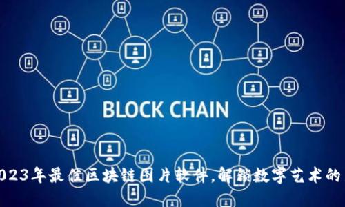 探索2023年最佳区块链图片软件，解锁数字艺术的新世代