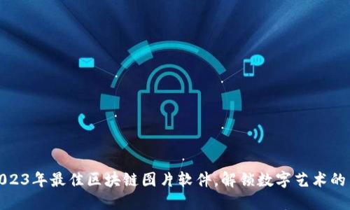 探索2023年最佳区块链图片软件，解锁数字艺术的新世代