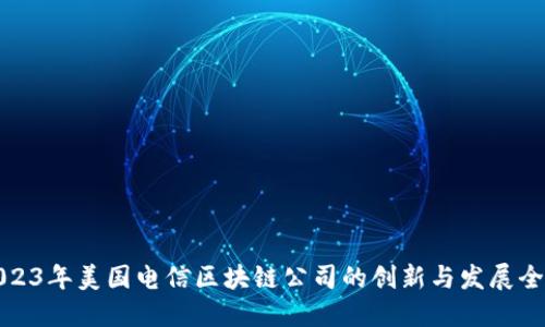 2023年美国电信区块链公司的创新与发展全景