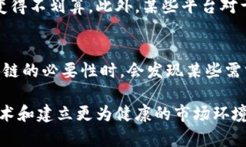 区块链技术，自其诞生以来，因其去中心化、安全性和透明性等特性而备受瞩目。然而，尽管其潜力巨大，它在实践中也暴露出了一些弊端。以下是区块链行业的一些主要弊端：

1. 可扩展性问题
区块链的可扩展性一直是行业内的一个重要挑战。比如，比特币和以太坊等主流区块链在交易高峰期，网络容易出现拥堵，导致交易确认时间延长，费用大幅上涨。尽管一些第二层解决方案如闪电网络试图解决这个问题，但仍然面临许多技术及推广难题。

2. 能源消耗高
尤其是在工作量证明（PoW）机制下，挖矿所需的巨大电力消耗引发了广泛的关注与批评。比如，比特币挖矿被认为消耗了与一些小国家相当的电力。虽然一些新兴项目开始探索更环保的共识机制，如权益证明（PoS），但全面迁移挑战重重。

3. 监管不确定性
区块链和加密货币的法律地位在不同国家存在较大差异。这种监管的不确定性使得企业在进军这一领域时感到风险重重。例如，在一些国家，政府可能突然关闭某些交易所或禁止ICO，这使得创业者在设计商业模式时常常举步维艰。

4. 数据隐私与安全问题
虽然区块链平台的透明性被视为其一大优势，但这也带来了隐私问题。用户交易的细节通常是公开的，这可能导致敏感信息的泄露。相较于传统数据库，区块链一旦信息写入则难以修改，意味着错误信息或甚至黑客攻击导致的失误会长期留存。

5. 技术门槛高
区块链技术仍然相对复杂，许多人对其工作原理缺乏基本了解。这使得普通用户在参与区块链相关活动时面临较高的学习曲线。对于企业来说，招聘到具备足够技能的人才也是一项挑战。

6. 依赖性强
许多区块链应用依赖于外部技术的支持，如智能合约依赖于正确的代码且一旦发生错误则无法修改。这种依赖性带来了额外的风险，尤其是在智能合约代码出现漏洞时，可能导致资金损失。

7. 投机性高
加密货币市场的高波动性吸引了大量投机者，容易导致市场的非理性行为。一方面，投机使许多人获得可观的回报，另一方面也形成了泡沫，影响行业的真实发展。

8. 社区分裂与治理问题
区块链项目多由社区驱动，但利益相关者间的分歧可能导致项目分裂。例如，比特币和比特币现金（BCH）、以太坊和以太坊经典（ETC）的分裂都是因为开发方向和社区目标的不同，这对项目长远发展产生消极影响。

9. 交易成本问题
虽然区块链交易费用相对传统金融服务来说常常较低，但在网络拥堵时，交易费用可能瞬间飙升，使得一些小额交易变得不划算。此外，某些平台对于交易的费用结构复杂，导致用户在交易时难以做出合理预算。

10. 应用场景有限
尽管区块链技术被认为可以在多个行业中应用，但目前真实获得广泛应用的场景仍然有限。许多企业在评估使用区块链的必要性时，会发现某些需求可以通过传统技术高效解决，从而导致区块链的实际应用受限。

总结来说，区块链虽然拥有许多光明的未来展望，但在实际应用中，行业参与者必须直面这些弊端，寻找解决方案以技术和建立更为健康的市场环境。随着技术的发展和市场的成熟，许多当前存在的问题有望得到缓解，我们期待看到一个更加友好的区块链生态系统。