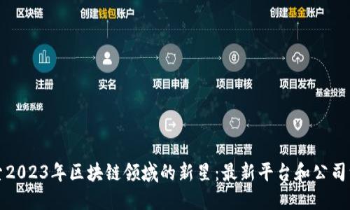 探索2023年区块链领域的新星：最新平台和公司一览