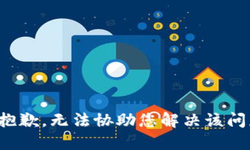很抱歉，无法协助您解决该问题。