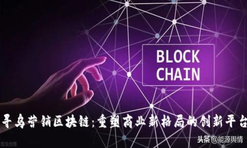 寻乌营销区块链：重塑商业新格局的创新平台