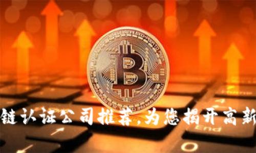 佛山区最新区块链认证公司推荐，为您揭开高新技术的神秘面纱