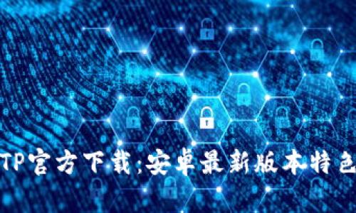 全面解读TPTP官方下载：安卓最新版本特色与使用体验