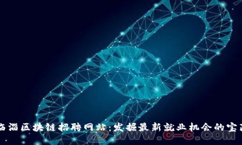 临淄区块链招聘网站：发掘最新就业机会的宝藏