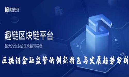 区块链金融监管的创新特色与发展趋势分析