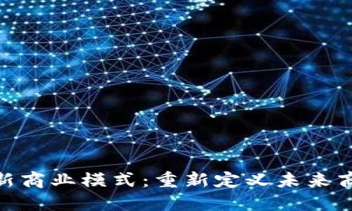 探索区块链全新商业模式：重新定义未来商业的创新机遇