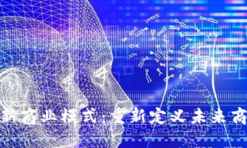 探索区块链全新商业模式：重新定义未来商业的创新机遇