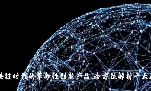 区块链时代的革命性创新产品：全方位解析十大杰作