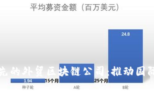 探索全球领先的外贸区块链公司：推动国际贸易新变革
