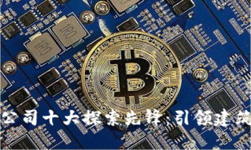 中国区块链建筑公司十大探索先锋：引领建筑行业的智能革命