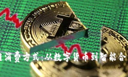 全面解析区块链消费方式：从数字货币到智能合约的多样化应用