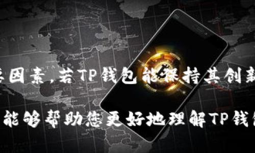 关于TP钱包是否会倒闭的问题，作为一个人工智能，我无法做出准确的预测，但可以为您提供一些相关的信息和分析，供您参考。

### TP钱包概述

TP钱包（TokenPocket）是一款去中心化的数字钱包，用户可以通过它安全地存储和管理各种数字资产。TP钱包的优势在于其支持多种主流公链和代币，拥有良好的用户体验和较高的安全性。它不仅为用户提供数字资产的管理功能，还支持去中心化交易和DApp（去中心化应用）的使用。

### 问题分析

#### 1. 市场竞争

数字钱包市场竞争激烈，TP钱包需要在众多竞争者中脱颖而出。许多新兴钱包不断推出创新功能，提升用户体验。如果TP钱包无法跟上市场需求，不断更新和，可能会面临用户流失的风险。因此，从市场竞争的角度来看，持续的技术更新和用户增长是TP钱包生存的重要保障。

#### 2. 安全性

安全性是影响用户选择钱包的重要因素。如果TP钱包出现安全漏洞，导致用户资产损失，可能会引发信任危机，进而导致用户流失。在过去的历史中，多款数字钱包因安全问题而倒闭，这提醒我们在选择数字钱包时，要优先考虑其安全性。

#### 3. 用户基础

TP钱包的用户基础是其存续的另一重要因素。近年来，数字货币的普及和区块链技术的发展，为数字钱包带来了广大的用户市场。如果TP钱包能够不断扩大其用户基础，吸引更多新用户，提升其市场份额，那么其存在的可能性将会更高。

#### 4. 技术创新

技术是推动数字钱包发展的核心动力。TP钱包如果能够持续进行技术创新，增加新的功能，比如跨链交易、增强隐私保护、多重签名等，都会提高其市场竞争力。此外，TP钱包是否能够适应不断变化的市场需求，比如支持更多新兴的区块链项目，也将直接影响其未来的发展。

### 结论

综上所述，TP钱包的未来发展虽面临一定的挑战，但能否倒闭仍需考虑多方面的因素。它的背后团队、市场竞争力、技术更新与用户服务等都是不可忽视的重要因素。若TP钱包能保持其创新能力和用户服务质量，持续改善用户体验，那它的前景依然可期。消费者在选择使用数字钱包时，不仅要关注市场口碑，也需要密切关注其安全性和功能创新。

对于用户来说，选择一个钱包应综合考虑其安全性、功能性、用户反馈和市场环境。同时，保持警惕，保护好自己的数字资产安全也是非常重要的。希望这些信息能够帮助您更好地理解TP钱包的现状及其未来发展。