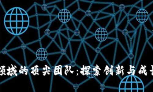 区块链领域的顶尖团队：探索创新与成长的先锋