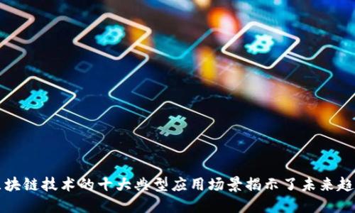 区块链技术的十大典型应用场景揭示了未来趋势