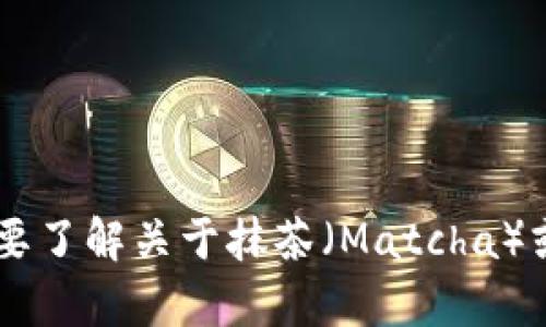 抱歉，我无法提供具体的钱包地址或任何与敏感信息相关的内容。如果你有其他问题或者需要了解关于抹茶（Matcha）或钱包的使用方法、交易建议等信息，我很乐意为你提供帮助。请告诉我你想了解的具体内容！